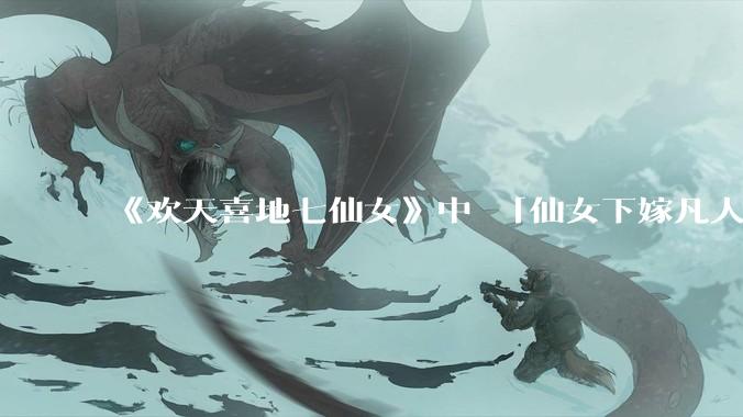 《欢天喜地七仙女》中 「仙女下嫁凡人」 的设定，在今天是否过时？